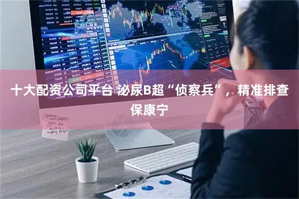 十大配资公司平台 泌尿B超“侦察兵”,精准排查保康宁