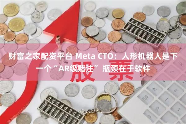 财富之家配资平台 Meta CTO：人形机器人是下一个“AR级赌注” 瓶颈在于软件