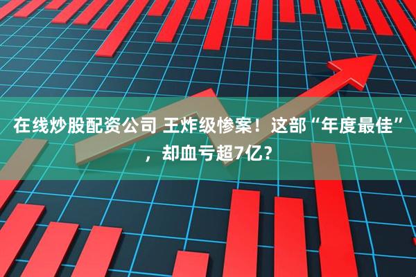 在线炒股配资公司 王炸级惨案！这部“年度最佳”，却血亏超7亿？