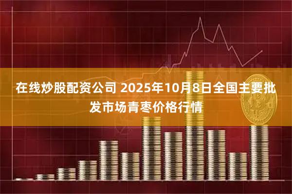 在线炒股配资公司 2025年10月8日全国主要批发市场青枣价格行情