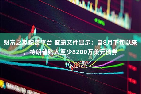 财富之家配资平台 披露文件显示:自8月下旬以来,特朗普购入至少8200万美元债券