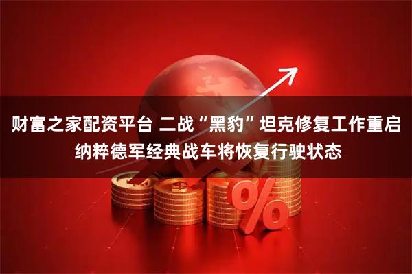 财富之家配资平台 二战“黑豹”坦克修复工作重启 纳粹德军经典战车将恢复行驶状态