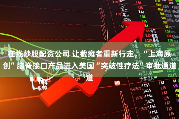 在线炒股配资公司 让截瘫者重新行走，“上海原创”脑脊接口产品进入美国“突破性疗法”审批通道