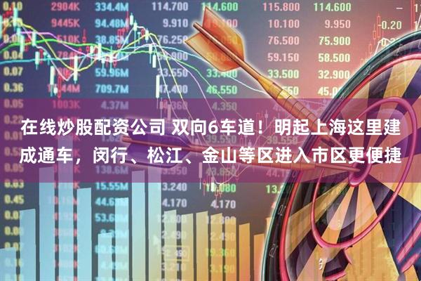在线炒股配资公司 双向6车道!明起上海这里建成通车,闵行、松江、金山等区进入市区更便捷