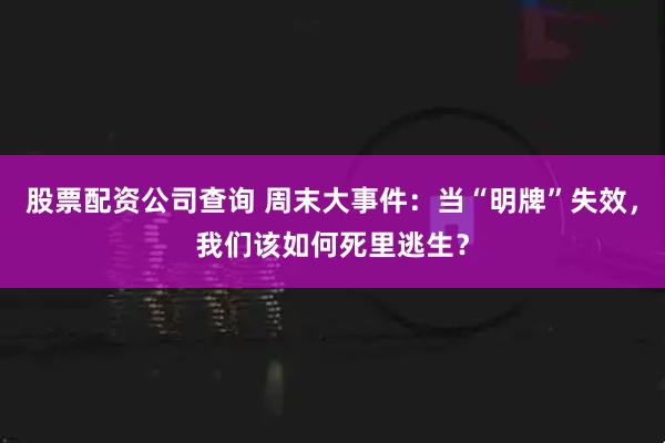 股票配资公司查询 周末大事件：当“明牌”失效，我们该如何死里逃生？