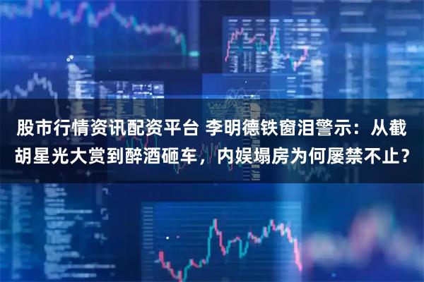 股市行情资讯配资平台 李明德铁窗泪警示:从截胡星光大赏到醉酒砸车,内娱塌房为何屡禁不止?