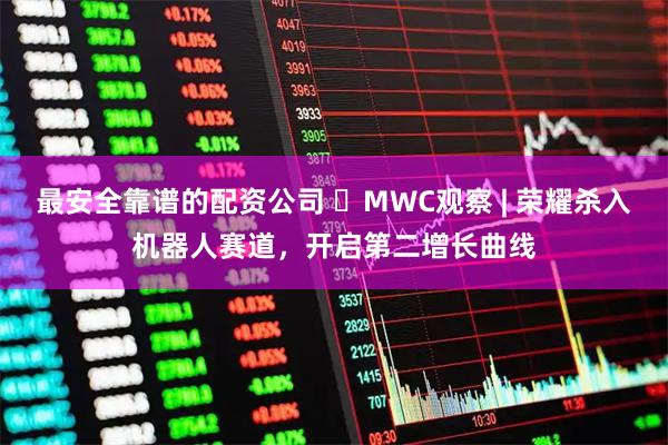 最安全靠谱的配资公司 ​MWC观察 | 荣耀杀入机器人赛道，开启第二增长曲线