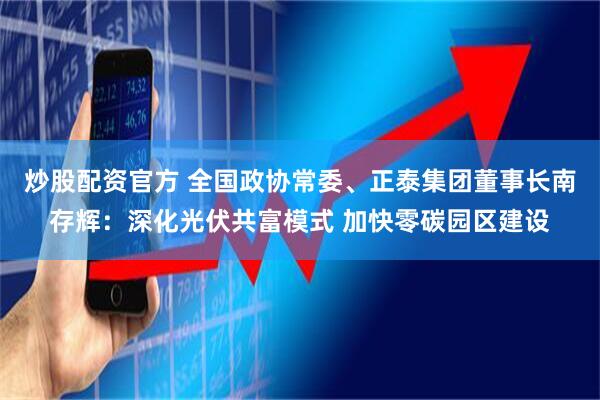 炒股配资官方 全国政协常委、正泰集团董事长南存辉：深化光伏共富模式 加快零碳园区建设