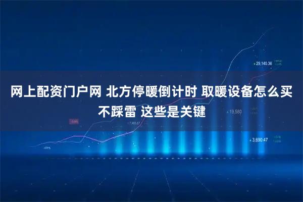 网上配资门户网 北方停暖倒计时 取暖设备怎么买不踩雷 这些是关键