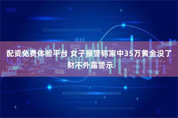 配资免费体验平台 女子报警称家中35万黄金没了 财不外露警示