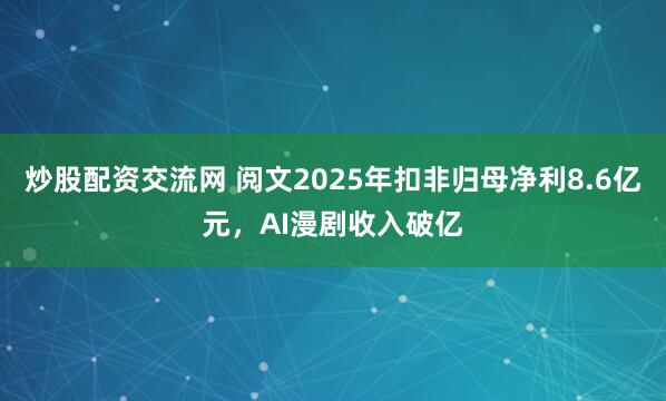 炒股配资交流网 阅文2025年扣非归母净利8.6亿元，AI漫剧收入破亿