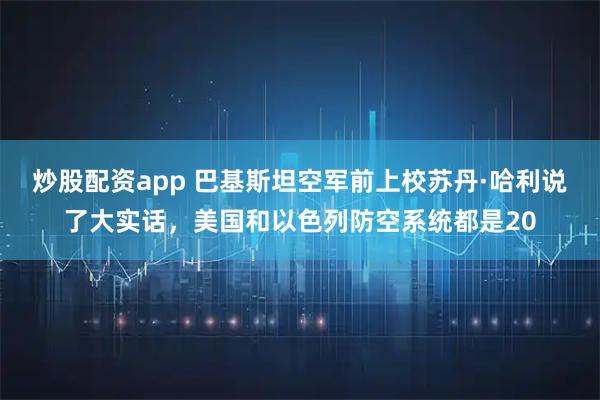 炒股配资app 巴基斯坦空军前上校苏丹·哈利说了大实话,美国和以色列防空系统都是20