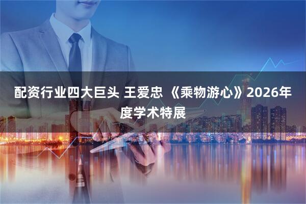 配资行业四大巨头 王爱忠 《乘物游心》2026年度学术特展