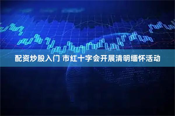 配资炒股入门 市红十字会开展清明缅怀活动