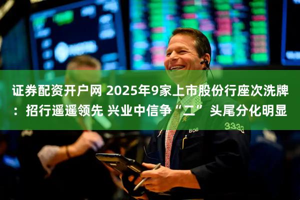 证券配资开户网 2025年9家上市股份行座次洗牌：招行遥遥领先 兴业中信争“二” 头尾分化明显