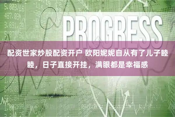 配资世家炒股配资开户 欧阳妮妮自从有了儿子睦睦，日子直接开挂，满眼都是幸福感