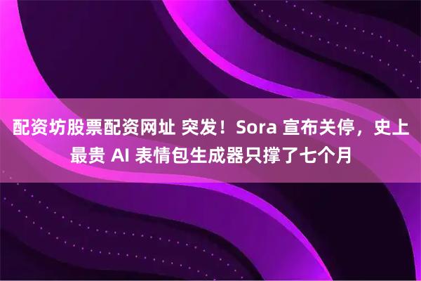 配资坊股票配资网址 突发!Sora 宣布关停,史上最贵 AI 表情包生成器只撑了七个月
