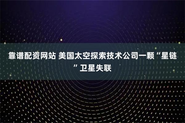 靠谱配资网站 美国太空探索技术公司一颗“星链”卫星失联