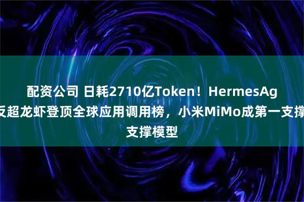 配资公司 日耗2710亿Token！HermesAgent反超龙虾登顶全球应用调用榜，小米MiMo成第一支撑模型