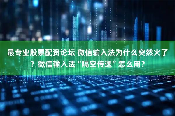 最专业股票配资论坛 微信输入法为什么突然火了？微信输入法“隔空传送”怎么用？