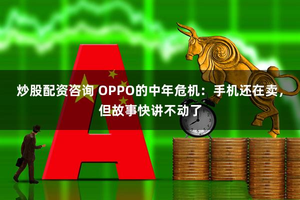 炒股配资咨询 OPPO的中年危机：手机还在卖，但故事快讲不动了