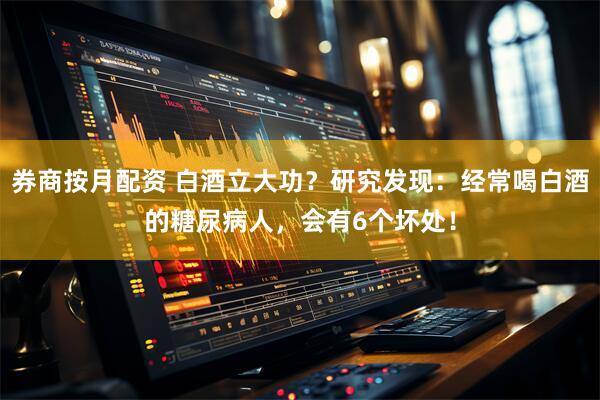 券商按月配资 白酒立大功？研究发现：经常喝白酒的糖尿病人，会有6个坏处！