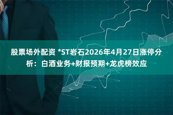 股票场外配资 *ST岩石2026年4月27日涨停分析：白酒业务+财报预期+龙虎榜效应