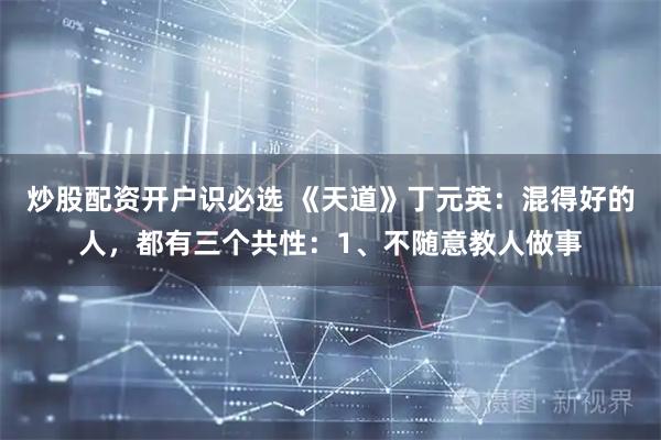 炒股配资开户识必选 《天道》丁元英：混得好的人，都有三个共性：1、不随意教人做事
