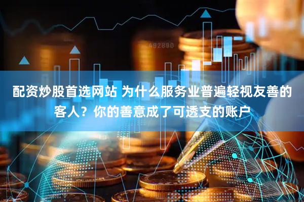 配资炒股首选网站 为什么服务业普遍轻视友善的客人？你的善意成了可透支的账户