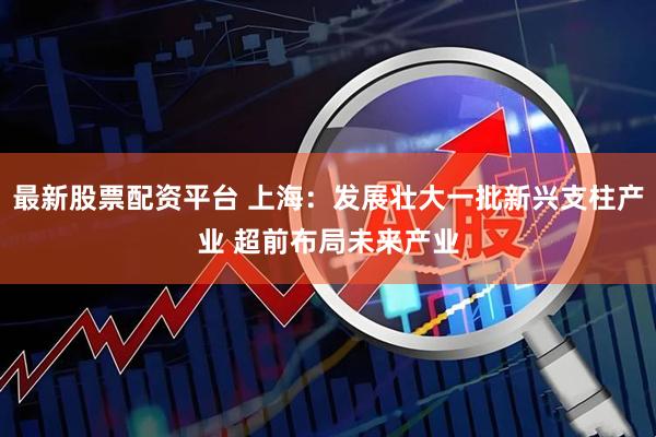 最新股票配资平台 上海：发展壮大一批新兴支柱产业 超前布局未来产业