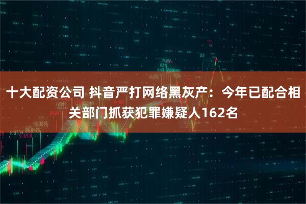 十大配资公司 抖音严打网络黑灰产：今年已配合相关部门抓获犯罪嫌疑人162名
