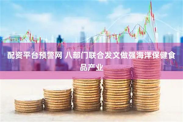 配资平台预警网 八部门联合发文做强海洋保健食品产业