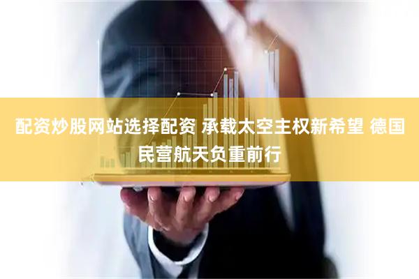 配资炒股网站选择配资 承载太空主权新希望 德国民营航天负重前行